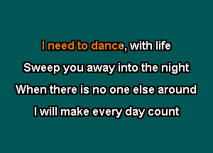 I need to dance, with life
Sweep you away into the night

When there is no one else around

I will make every day count