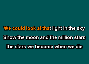 We could look at that light in the sky
Show the moon and the million stars

the stars we become when we die