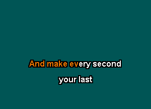 And make every second

your last