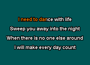 I need to dance with life
Sweep you away into the night

When there is no one else around

I will make every day count