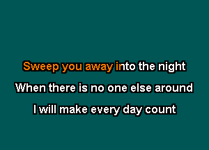 Sweep you away into the night

When there is no one else around

I will make every day count