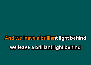 And we leave a brilliant light behind

we leave a brilliant light behind