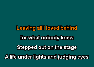 Leaving all I loved behind
for what nobody knew

Stepped out on the stage

A life under lights andjudging eyes