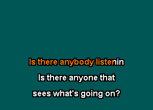 Is there anybody listenin

Is there anyone that

sees what's going on?