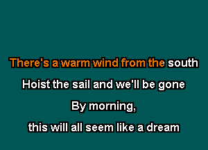 There's a warm wind from the south

Hoist the sail and we'll be gone

By morning,

this will all seem like a dream