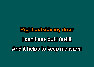 Right outside my door

I can't see but I feel it

And it helps to keep me warm