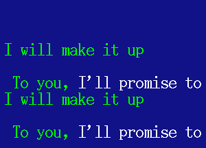 I will make it up

To you, I'll promise to
I will make it up

To you, I'll promise to