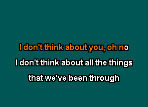 I don't think about you, oh no

I don't think about all the things

that we've been through