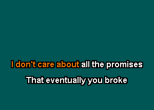 I don't care about all the promises

That eventually you broke