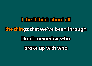 I don't think about all
the things that we've been through

Don't remember who

broke up with who