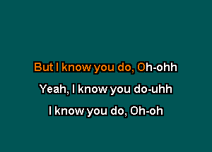 But I know you do, Oh-ohh

Yeah, I know you do-uhh

lknow you do, Oh-oh