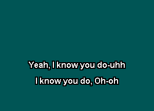 Yeah, I know you do-uhh

lknow you do, Oh-oh