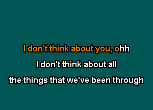 I don't think about you, ohh
I don't think about all

the things that we've been through