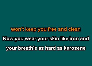 won't keep you free and clean

Now you wear your skin like iron and

your breath's as hard as kerosene