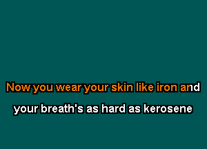 Now you wear your skin like iron and

your breath's as hard as kerosene