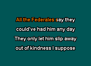 All the Federales say they

could've had him any day

They only let him slip away

out of kindness I suppose