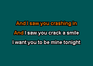 And I saw you crashing in

And I saw you crack a smile

I want you to be mine tonight