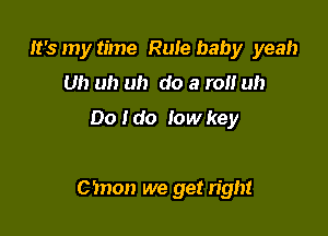 It's my time Rule baby yeah
Uh uh uh do a ran uh

Do I do low key

cmon we get right