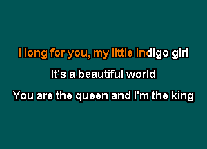 I long for you, my little indigo girl

It's a beautiful world

You are the queen and I'm the king