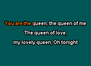 You are the queen, the queen of me

The queen oflove,

my lovely queen, 0h tonight