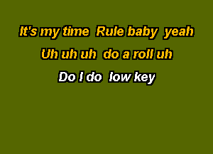 It's my time Rule baby yeah

Uh uh uh do a ran uh

Do I do low key