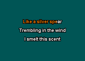 Like a silver spear

Trembling in the wind

I smelt this scent