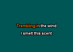 Trembling in the wind

I smelt this scent