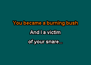 You became a burning bush

And I a victim

ofyour snare...