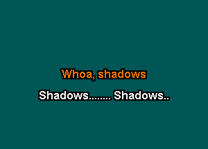 Whoa, shadows

Shadows ........ Shadows..