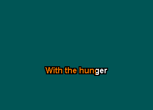 With the hunger