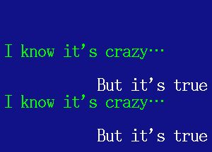 I know it s crazy-

But it s true
I know it s crazy-

But it s true