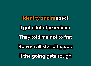 identity and respect
I got a lot of promises

They told me not to fret

So we will stand by you

lfthe going gets rough