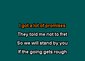 I got a lot of promises

They told me not to fret

So we will stand by you

lfthe going gets rough
