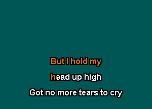 Butl hold my
head up high

Got no more tears to cry