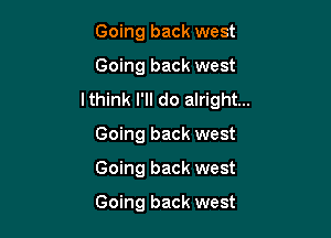 Going back west

Going back west
lthink I'll do alright...

Going back west
Going back west

Going back west