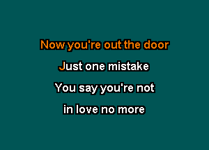 Now you're out the door

Just one mistake
You say you're not

in love no more