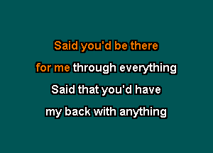 Said you'd be there

for me through everything

Said that you'd have
my back with anything