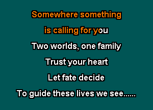 Somewhere something

is calling for you

Two worlds, one family

Trust your heart
Let fate decide

To guide these lives we see ......