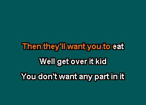 Then they'll want you to eat

Well get over it kid

You don't want any part in it