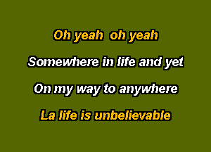 Oh yeah oh yeah

Somewhere in life and yet

On my way to anywhere

La life is unbelievable