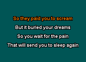 So they paid you to scream
But it buried your dreams

80 you wait for the pain

That will send you to sleep again