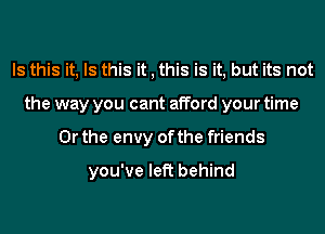 Is this it, Is this it , this is it, but its not
the way you cant afford your time
Or the envy of the friends
you've left behind