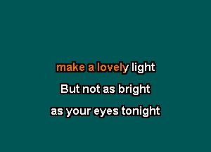 make a lovely light

But not as bright

as your eyes tonight