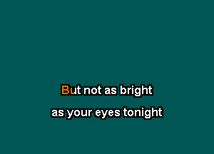 But not as bright

as your eyes tonight