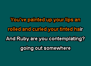 You've painted up your lips an
rolled and curled your tinted hair
And Ruby are you contemplating?

going out somewhere