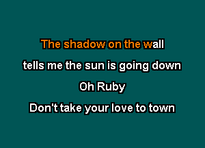 The shadow on the wall

tells me the sun is going down

0h Ruby

Don't take your love to town