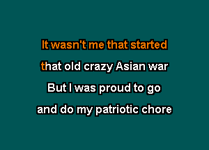 It wasn't me that started

that old crazy Asian war

But I was proud to go

and do my patriotic chore