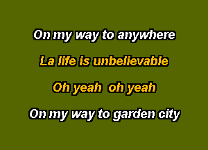 On my way to anywhere
La life is unbelievable

Oh yeah oh yeah

On my way to garden city