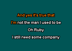 And yes it's true that
I'm not the man I used to be
Oh Ruby

I still need some company