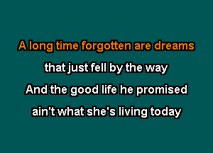 A long time forgotten are dreams
thatjust fell by the way
And the good life he promised

ain't what she's living today

g